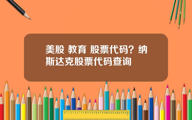 美股 教育 股票代码？纳斯达克股票代码查询